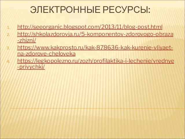 ЭЛЕКТРОННЫЕ РЕСУРСЫ: http://seeorganic.blogspot.com/2013/11/blog-post.html http://shkolazdorovja.ru/5-komponentov-zdorovogo-obraza-zhizni/ https://www.kakprosto.ru/kak-878636-kak-kurenie-vliyaet-na-zdorove-cheloveka https://legkopolezno.ru/zozh/profilaktika-i-lechenie/vrednye-privychki/