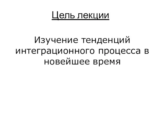 Цель лекции Изучение тенденций интеграционного процесса в новейшее время