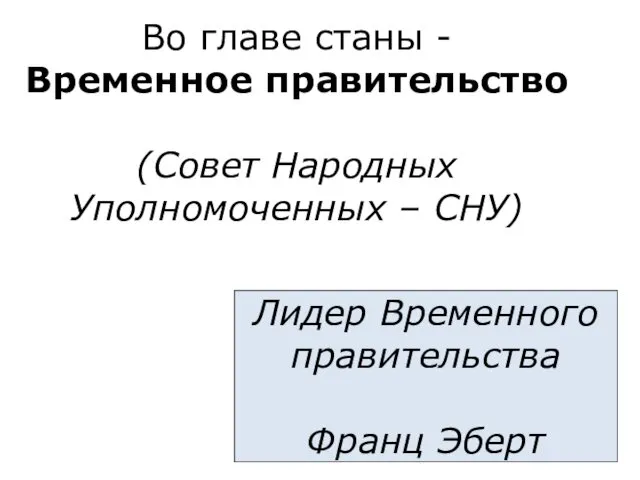 Во главе станы - Временное правительство (Совет Народных Уполномоченных – СНУ) Лидер Временного правительства Франц Эберт