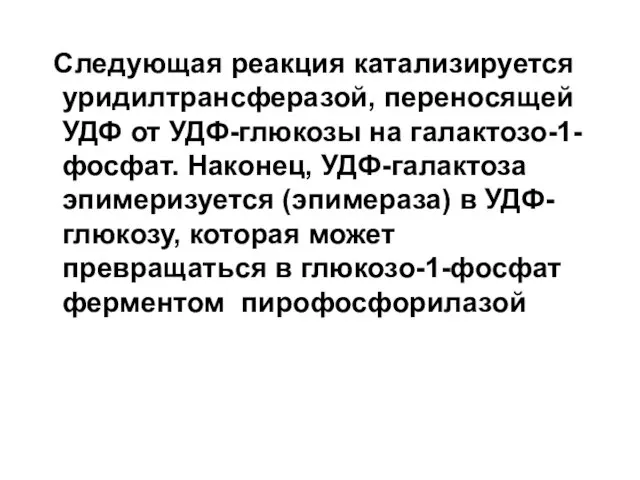 Следующая реакция катализируется уридилтрансферазой, переносящей УДФ от УДФ-глюкозы на галактозо-1-фосфат. Наконец,