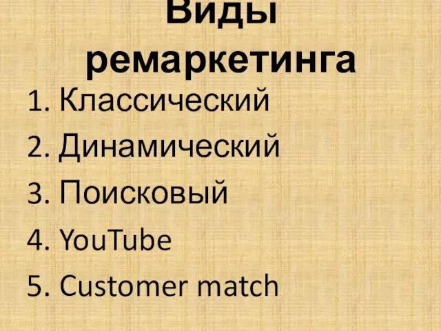 Виды ремаркетинга 1. Классический 2. Динамический 3. Поисковый 4. YouTube 5. Customer match