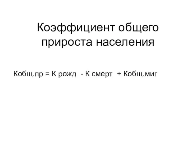 Коэффициент общего прироста населения Кобщ.пр = К рожд - К смерт + Кобщ.миг