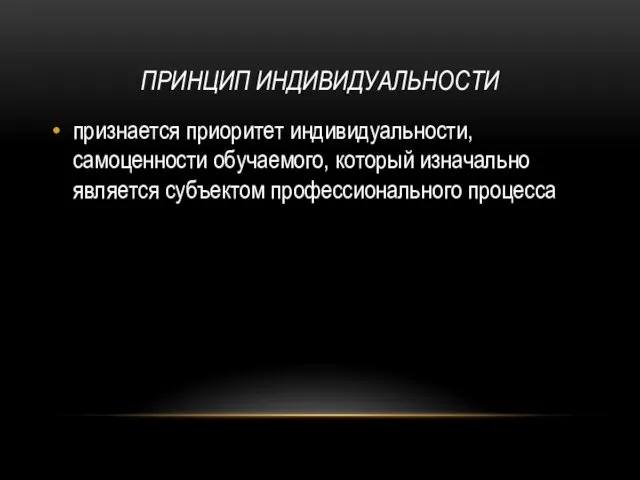 ПРИНЦИП ИНДИВИДУАЛЬНОСТИ признается приоритет индивидуальности, самоценности обучаемого, который изначально является субъектом профессионального процесса