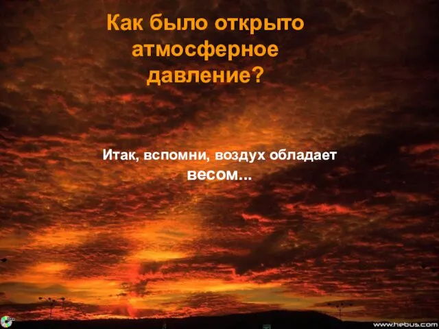 Как было открыто атмосферное давление? Итак, вспомни, воздух обладает весом...