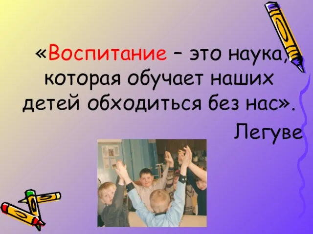 «Воспитание – это наука, которая обучает наших детей обходиться без нас». Легуве