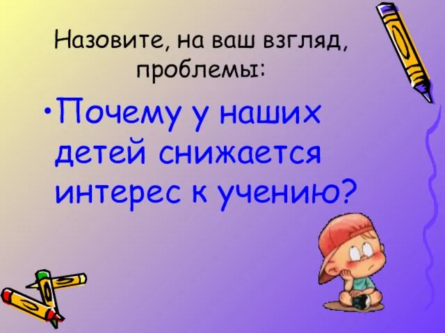 Назовите, на ваш взгляд, проблемы: Почему у наших детей снижается интерес к учению?