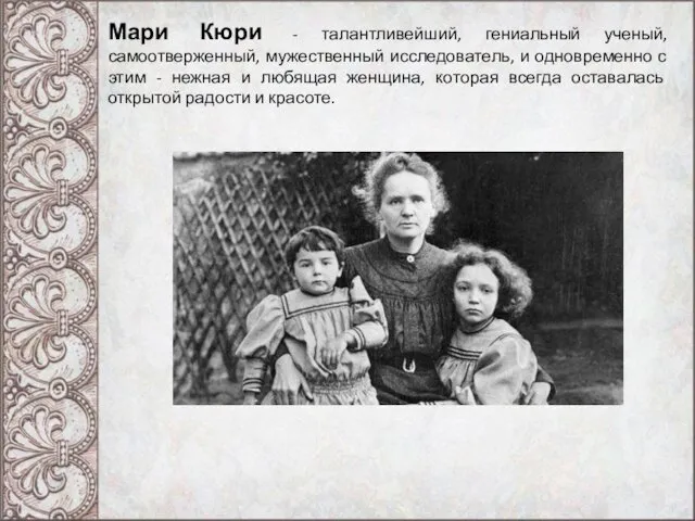 Мари Кюри - талантливейший, гениальный ученый, самоотверженный, мужественный исследователь, и одновременно