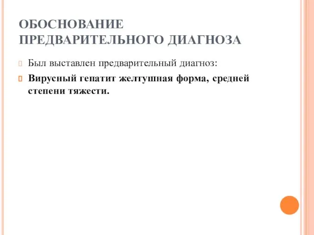 ОБОСНОВАНИЕ ПРЕДВАРИТЕЛЬНОГО ДИАГНОЗА Был выставлен предварительный диагноз: Вирусный гепатит желтушная форма, средней степени тяжести.