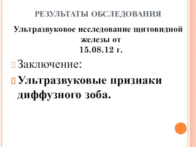 РЕЗУЛЬТАТЫ ОБСЛЕДОВАНИЯ Ультразвуковое исследование щитовидной железы от 15.08.12 г. Заключение: Ультразвуковые признаки диффузного зоба.