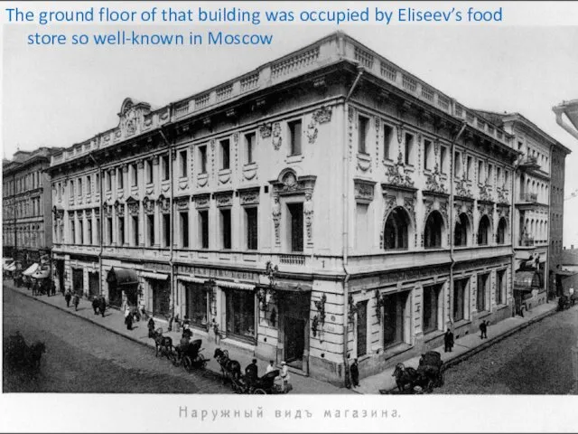 The ground floor of that building was occupied by Eliseev’s food store so well-known in Moscow