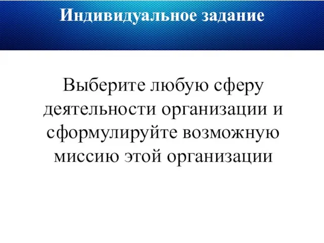 Индивидуальное задание Выберите любую сферу деятельности организации и сформулируйте возможную миссию этой организации