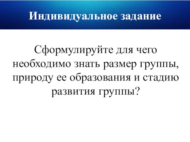 Индивидуальное задание Сформулируйте для чего необходимо знать размер группы, природу ее образования и стадию развития группы?