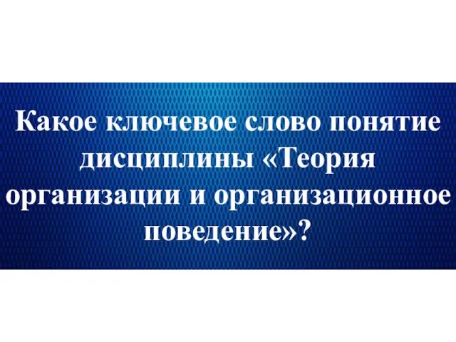 Какое ключевое слово понятие дисциплины «Теория организации и организационное поведение»?