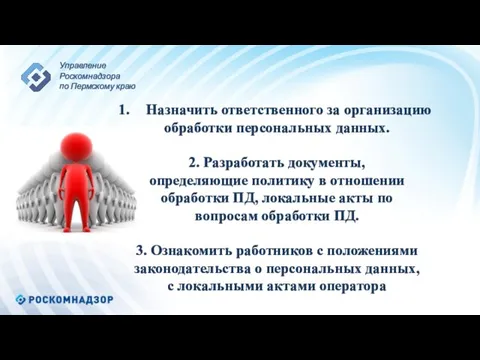 Назначить ответственного за организацию обработки персональных данных. 2. Разработать документы, определяющие