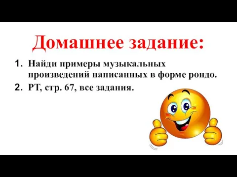 Домашнее задание: Найди примеры музыкальных произведений написанных в форме рондо. РТ, стр. 67, все задания.