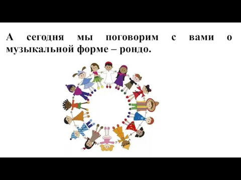 А сегодня мы поговорим с вами о музыкальной форме – рондо.