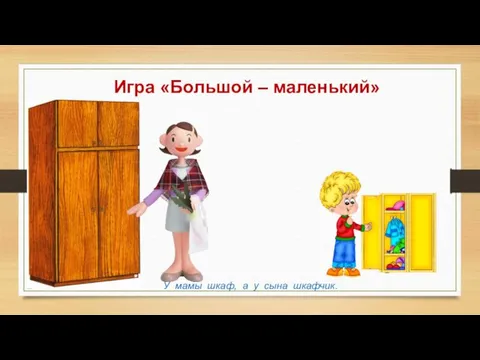 Игра «Большой – маленький» У мамы шкаф, а у сына шкафчик.