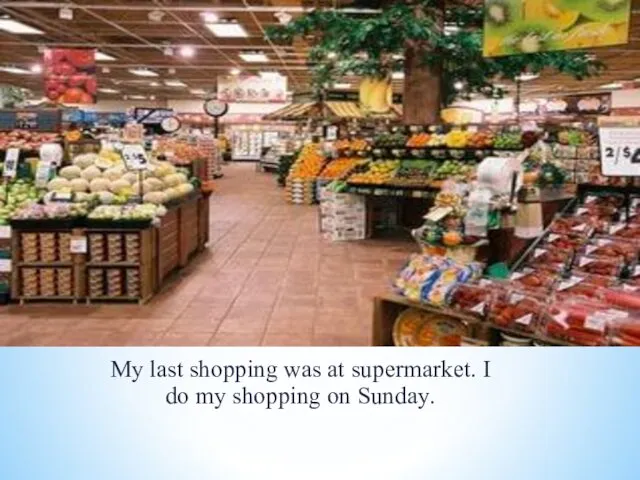 My last shopping was at supermarket. I do my shopping on Sunday.