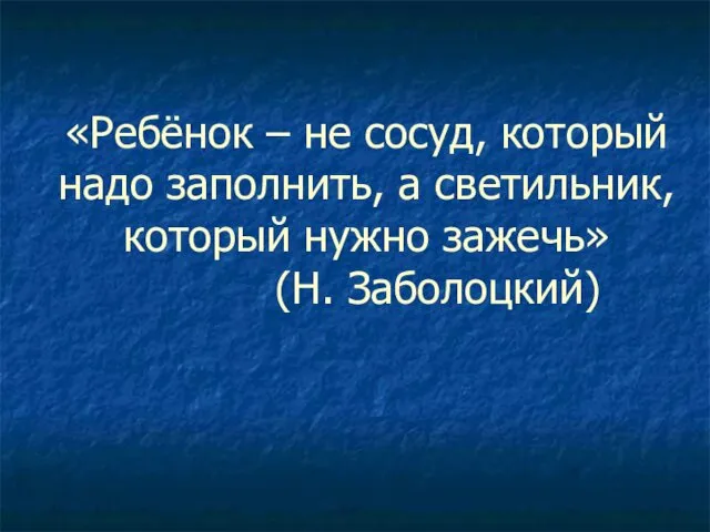 «Ребёнок – не сосуд, который надо заполнить, а светильник, который нужно зажечь» (Н. Заболоцкий)