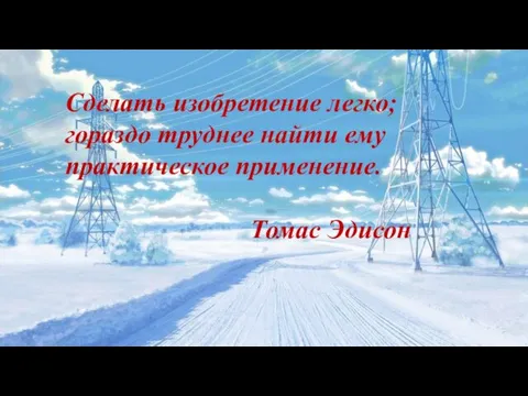 Сделать изобретение легко; гораздо труднее найти ему практическое применение. Томас Эдисон