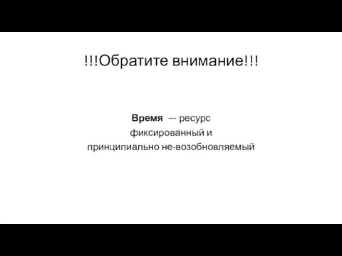 !!!Обратите внимание!!! Время — ресурс фиксированный и принципиально не-возобновляемый