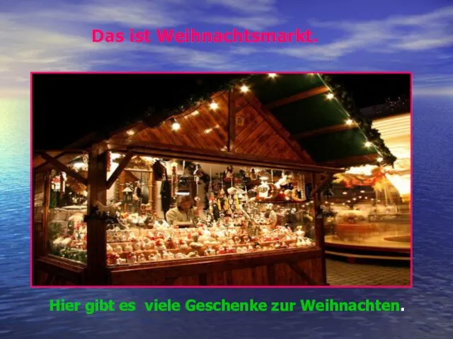 Das ist Weihnachtsmarkt. Hier gibt es viele Geschenke zur Weihnachten.