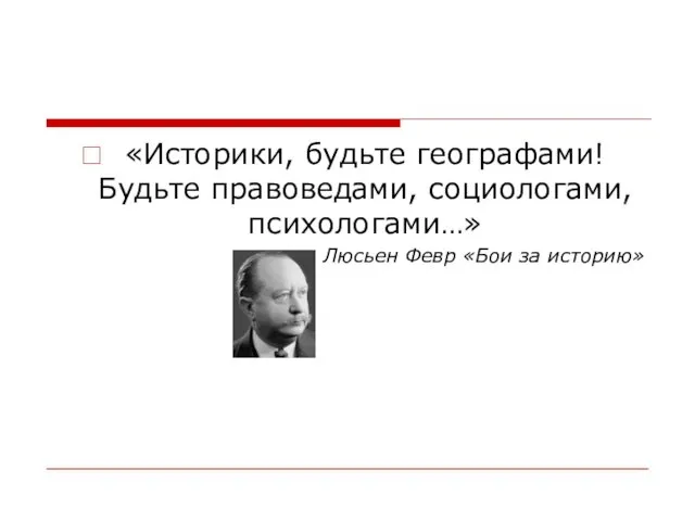 «Историки, будьте географами! Будьте правоведами, социологами, психологами…» Люсьен Февр «Бои за историю»