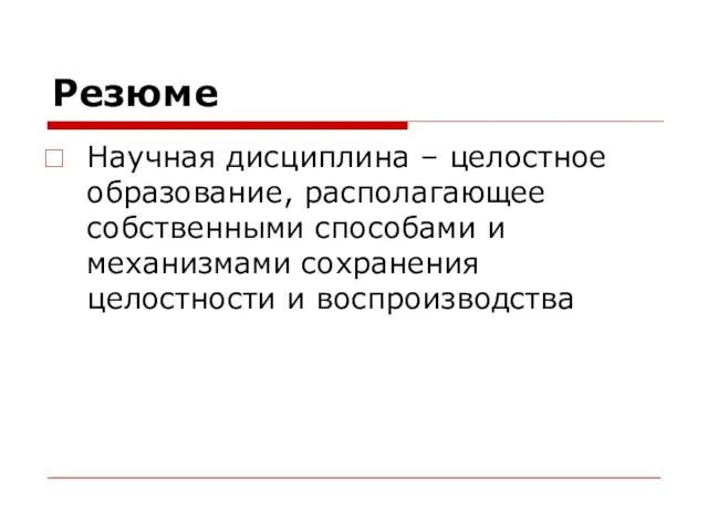 Резюме Научная дисциплина – целостное образование, располагающее собственными способами и механизмами сохранения целостности и воспроизводства