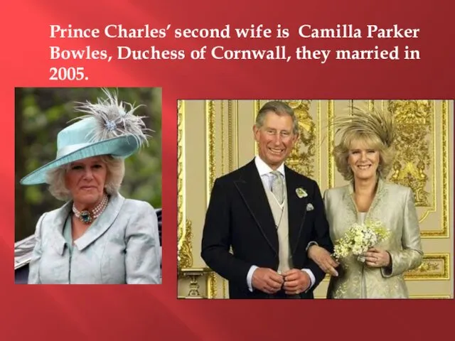 Prince Charles’ second wife is Camilla Parker Bowles, Duchess of Cornwall, they married in 2005.