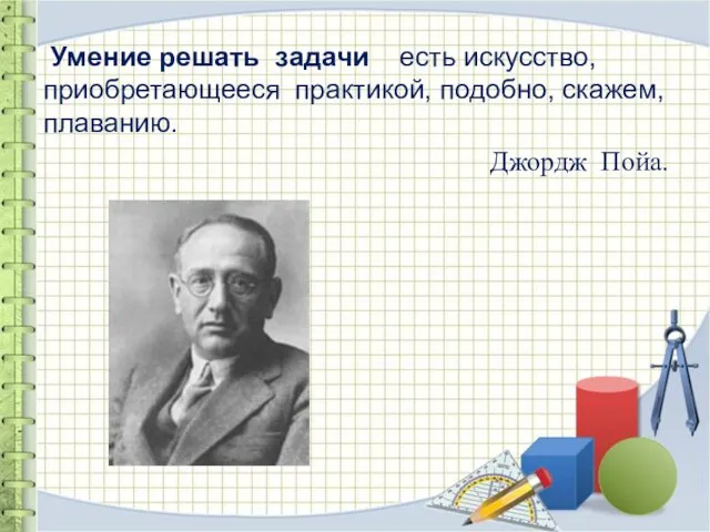 Умение решать задачи есть искусство, приобретающееся практикой, подобно, скажем, плаванию. Джордж Пойа.