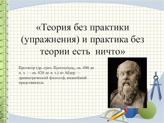 «Теория без практики (упражнения) и практика без теории есть ничто» Протаго́р