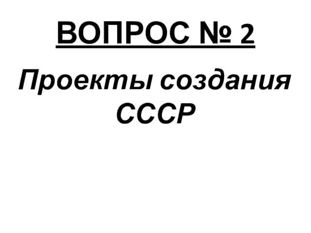 ВОПРОС № 2 Проекты создания СССР