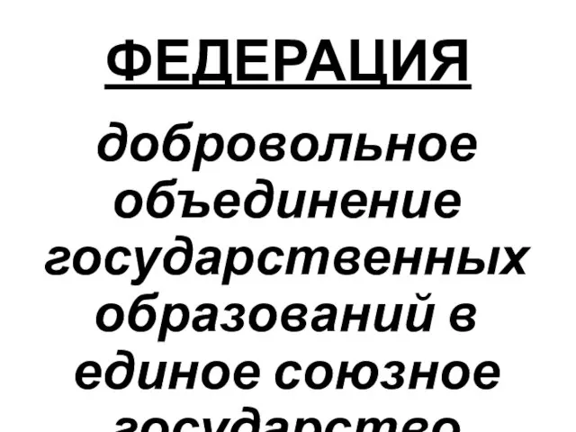 ФЕДЕРАЦИЯ добровольное объединение государственных образований в единое союзное государство