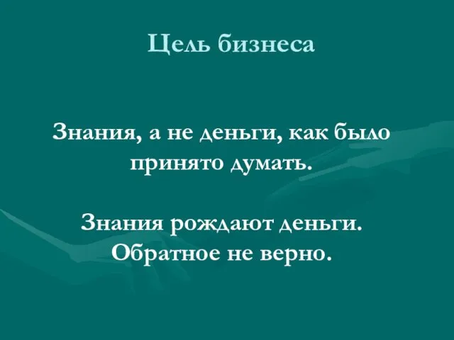 Цель бизнеса Знания, а не деньги, как было принято думать. Знания рождают деньги. Обратное не верно.