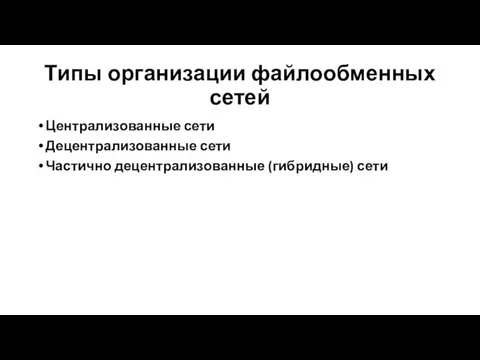 Типы организации файлообменных сетей Централизованные сети Децентрализованные сети Частично децентрализованные (гибридные) сети