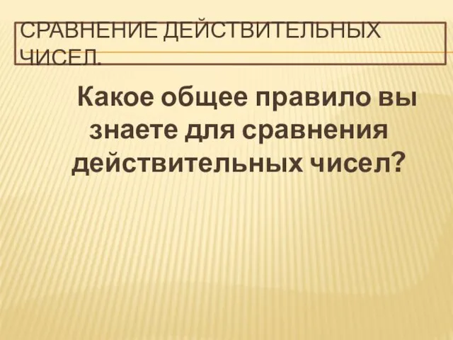 СРАВНЕНИЕ ДЕЙСТВИТЕЛЬНЫХ ЧИСЕЛ. Какое общее правило вы знаете для сравнения действительных чисел?