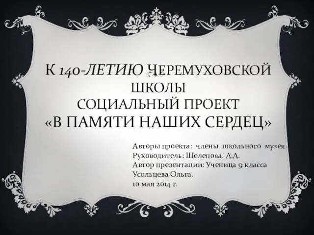 К 140-ЛЕТИЮ ЧЕРЕМУХОВСКОЙ ШКОЛЫ СОЦИАЛЬНЫЙ ПРОЕКТ «В ПАМЯТИ НАШИХ СЕРДЕЦ» Авторы