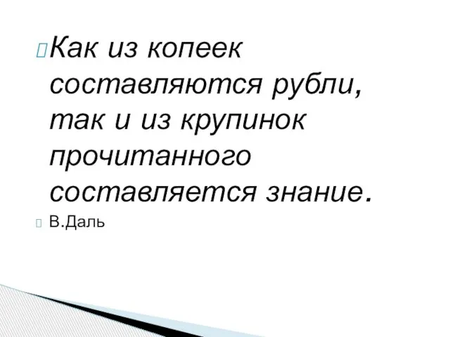 Как из копеек составляются рубли, так и из крупинок прочитанного составляется знание. В.Даль