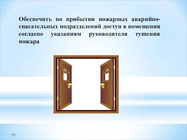 Обеспечить по прибытии пожарных аварийно-спасательных подразделений доступ в помещения согласно указаниям руководителя тушения пожара