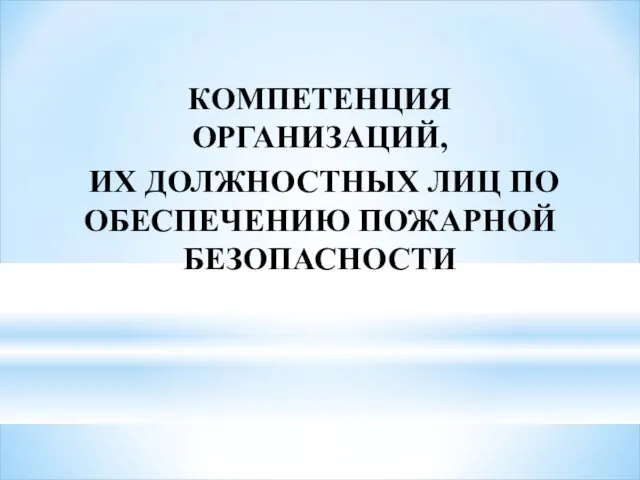 КОМПЕТЕНЦИЯ ОРГАНИЗАЦИЙ, ИХ ДОЛЖНОСТНЫХ ЛИЦ ПО ОБЕСПЕЧЕНИЮ ПОЖАРНОЙ БЕЗОПАСНОСТИ