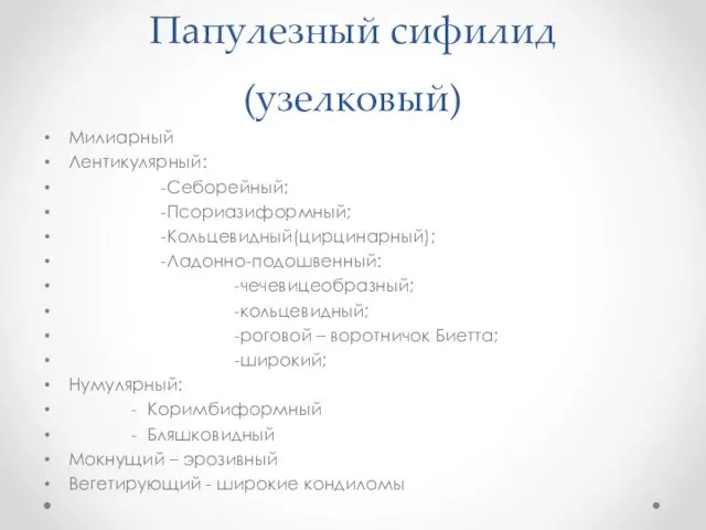 Папулезный сифилид (узелковый) Милиарный Лентикулярный: -Себорейный; -Псориазиформный; -Кольцевидный(цирцинарный); -Ладонно-подошвенный: -чечевицеобразный; -кольцевидный;