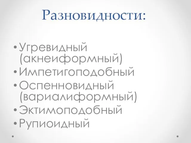 Разновидности: Угревидный (акнеиформный) Импетигоподобный Оспенновидный (вариалиформный) Эктимоподобный Рупиоидный