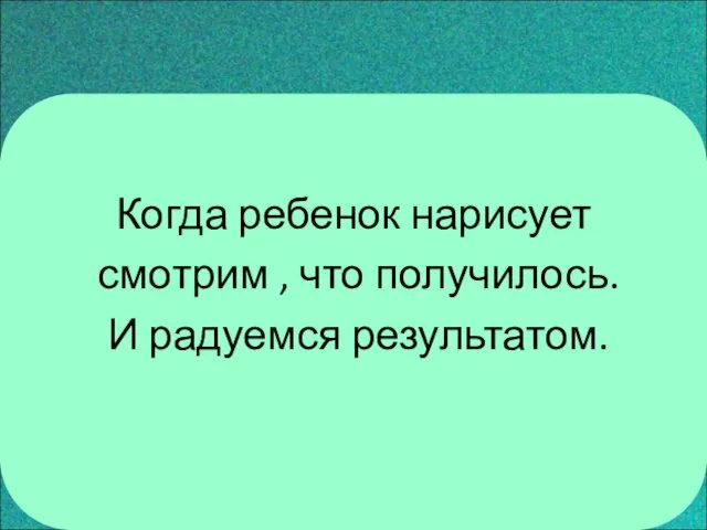 Когда ребенок нарисует смотрим , что получилось. И радуемся результатом.