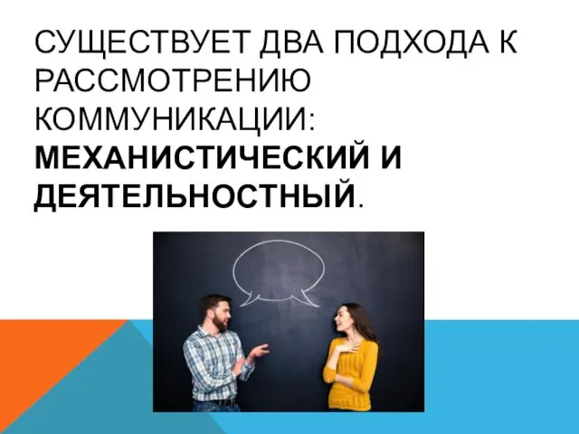 СУЩЕСТВУЕТ ДВА ПОДХОДА К РАССМОТРЕНИЮ КОММУНИКАЦИИ: МЕХАНИСТИЧЕСКИЙ И ДЕЯТЕЛЬНОСТНЫЙ.