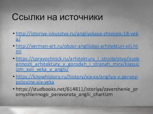 Ссылки на источники http://istoriya-iskusstva.ru/angliyskaya-zhivopis-18-veka/ http://verman-art.ru/obzor-angliiskoi-arhitekturi-viii.html https://spravochnick.ru/arhitektura_i_stroitelstvo/osobennosti_arhitektury_v_gorodah_i_stranah_mira/klassicizm_xvii_veka_v_anglii/ https://knowhistory.ru/history/xix-xx/angliya-v-pervoy-polovine-xix-veka https://studbooks.net/614811/istoriya/zavershenie_promyshlennogo_perevorota_anglii_chartizm