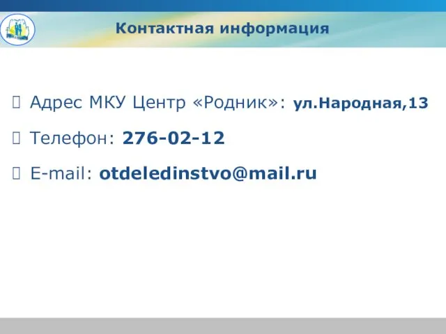 Адрес МКУ Центр «Родник»: ул.Народная,13 Телефон: 276-02-12 E-mail: otdeledinstvo@mail.ru Контактная информация