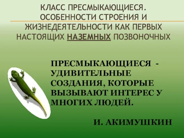 КЛАСС ПРЕСМЫКАЮЩИЕСЯ. ОСОБЕННОСТИ СТРОЕНИЯ И ЖИЗНЕДЕЯТЕЛЬНОСТИ КАК ПЕРВЫХ НАСТОЯЩИХ НАЗЕМНЫХ ПОЗВОНОЧНЫХ