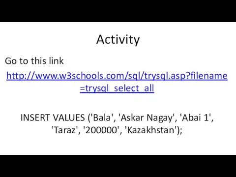 Activity Go to this link http://www.w3schools.com/sql/trysql.asp?filename=trysql_select_all INSERT VALUES ('Bala', 'Askar Nagay', 'Abai 1', 'Taraz', '200000', 'Kazakhstan');