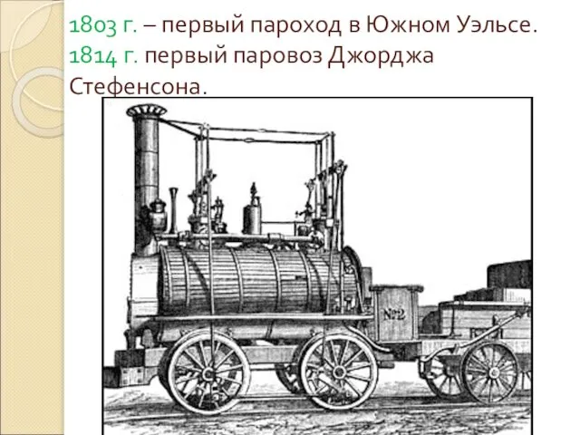 1803 г. – первый пароход в Южном Уэльсе. 1814 г. первый паровоз Джорджа Стефенсона.