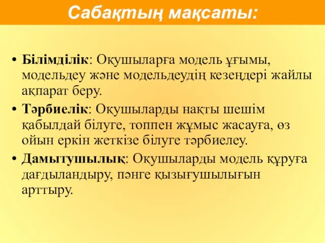 Білімділік: Оқушыларға модель ұғымы, модельдеу және модельдеудің кезеңдері жайлы ақпарат беру.